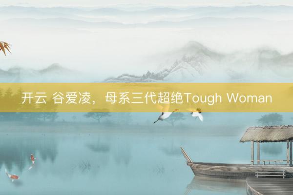 开云 谷爱凌,母系三代超绝Tough Woman