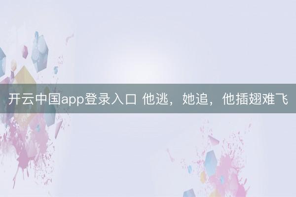 开云中国app登录入口 他逃,她追,他插翅难飞