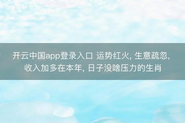 开云中国app登录入口 运势红火, 生意疏忽, 收入加多在本年, 日子没啥压力的生肖