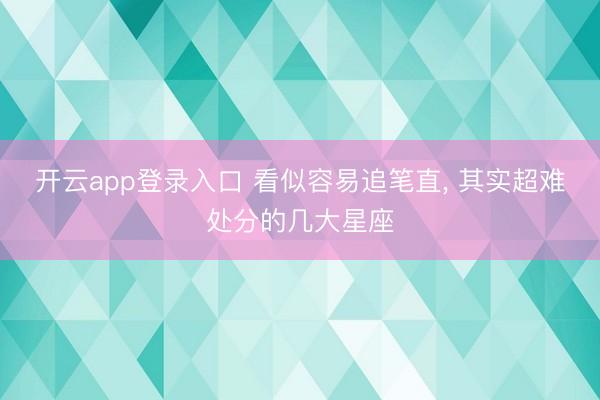 开云app登录入口 看似容易追笔直， 其实超难处分的几大星座