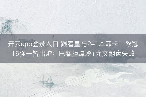 开云app登录入口 跟着皇马2-1本菲卡！欧冠16强一皆出炉：巴黎拒爆冷+尤文翻盘失败