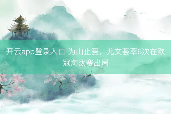 开云app登录入口 为山止篑，尤文荟萃6次在欧冠淘汰赛出局