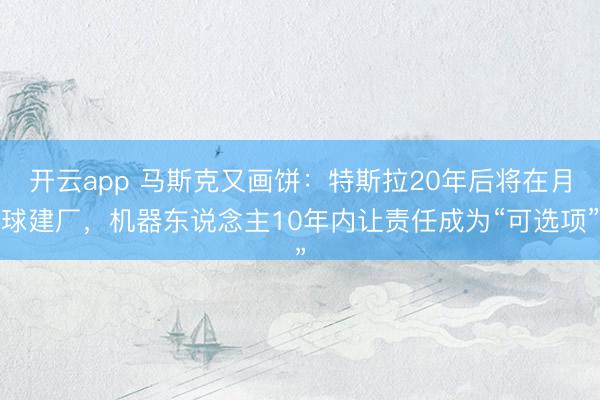 开云app 马斯克又画饼:特斯拉20年后将在月球建厂,机器东说念主10年内让责任成为“可选项”