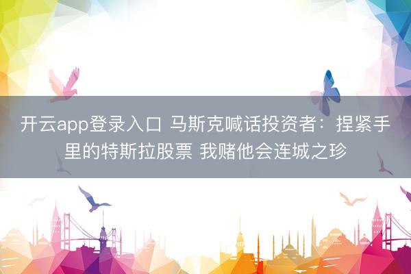 开云app登录入口 马斯克喊话投资者：捏紧手里的特斯拉股票 我赌他会连城之珍