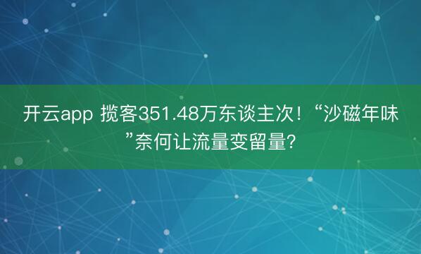开云app 揽客351.48万东谈主次!“沙磁年味”奈何让流量变留量?