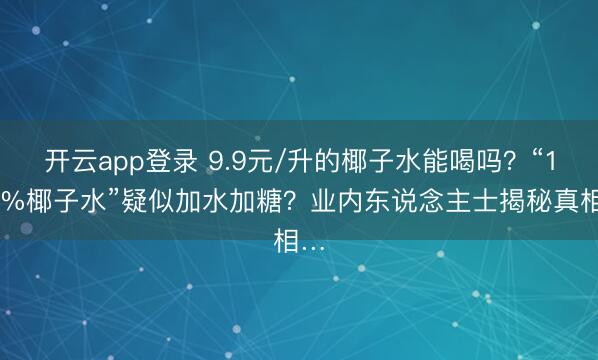 开云app登录 9.9元/升的椰子水能喝吗?“100%椰子水”疑似加水加糖?业内东说念主士揭秘真相…