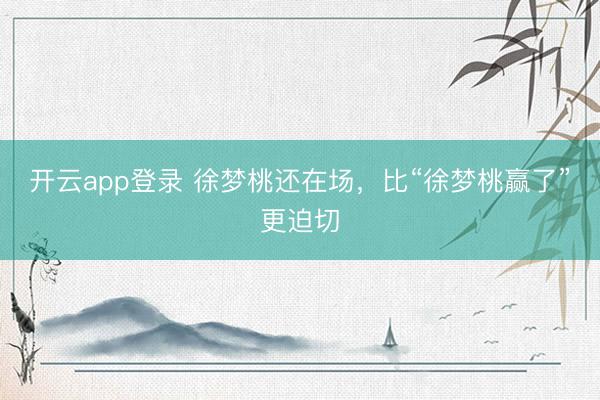 开云app登录 徐梦桃还在场,比“徐梦桃赢了”更迫切