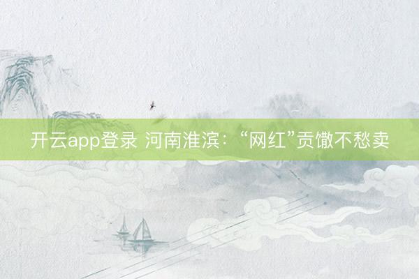 开云app登录 河南淮滨：“网红”贡馓不愁卖