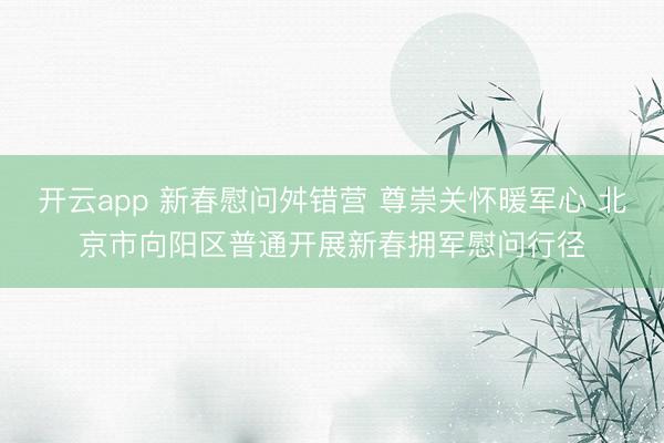 开云app 新春慰问舛错营 尊崇关怀暖军心 北京市向阳区普通开展新春拥军慰问行径