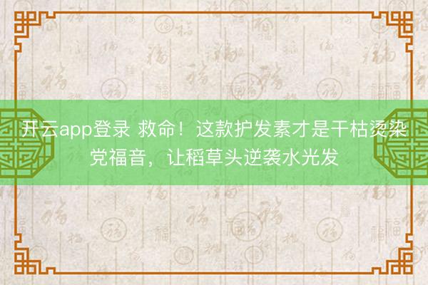 开云app登录 救命!这款护发素才是干枯烫染党福音,让稻草头逆袭水光发