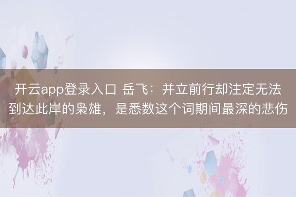 开云app登录入口 岳飞：并立前行却注定无法到达此岸的枭雄，是悉数这个词期间最深的悲伤