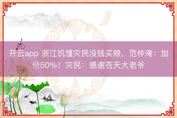 开云app 浙江饥馑灾民没钱买粮,范仲淹:加价50%!灾民:感谢苍天大老爷
