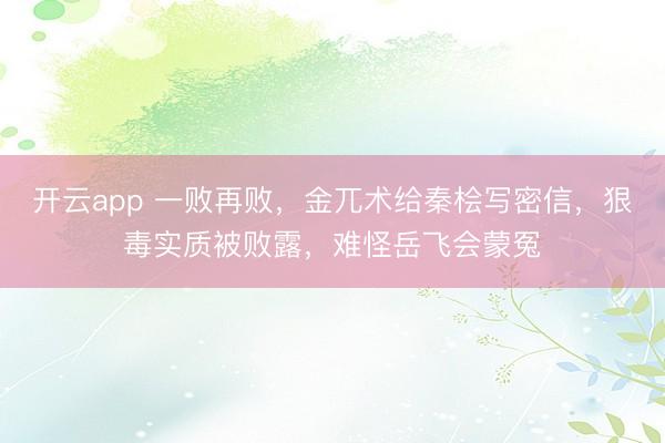 开云app 一败再败,金兀术给秦桧写密信,狠毒实质被败露,难怪岳飞会蒙冤