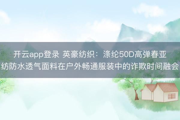 开云app登录 英豪纺织：涤纶50D高弹春亚纺防水透气面料在户外畅通服装中的诈欺时间融会