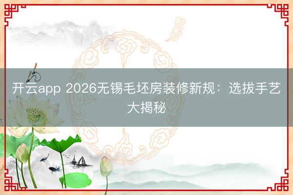 开云app 2026无锡毛坯房装修新规：选拔手艺大揭秘