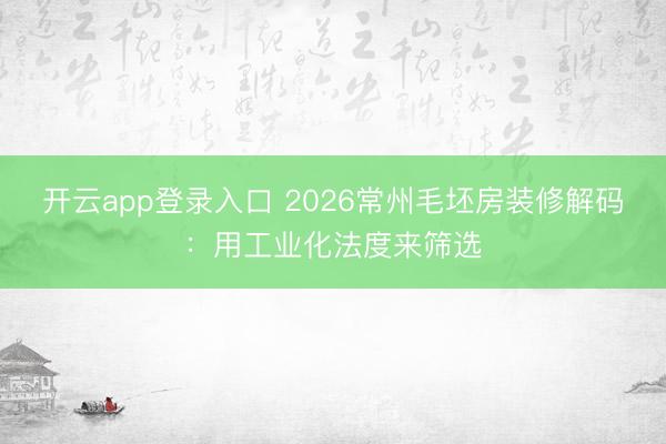 开云app登录入口 2026常州毛坯房装修解码：用工业化法度来筛选