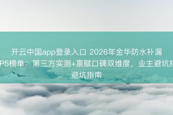 开云中国app登录入口 2026年金华防水补漏TOP5榜单：第三方实测+禀赋口碑双维度，业主避坑指南