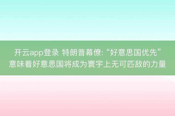 开云app登录 特朗普幕僚: “好意思国优先”意味着好意思国将成为寰宇上无可匹敌的力量