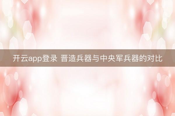 开云app登录 晋造兵器与中央军兵器的对比
